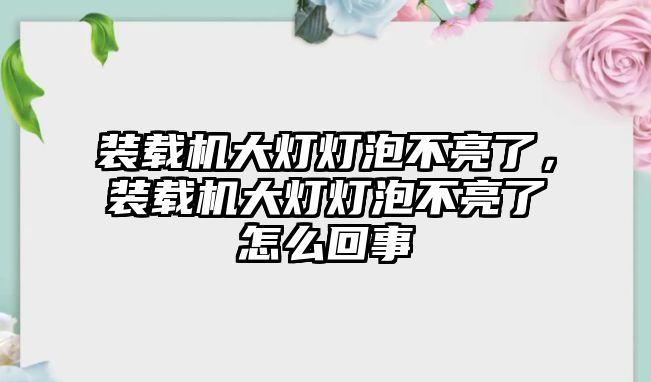 裝載機(jī)大燈燈泡不亮了，裝載機(jī)大燈燈泡不亮了怎么回事