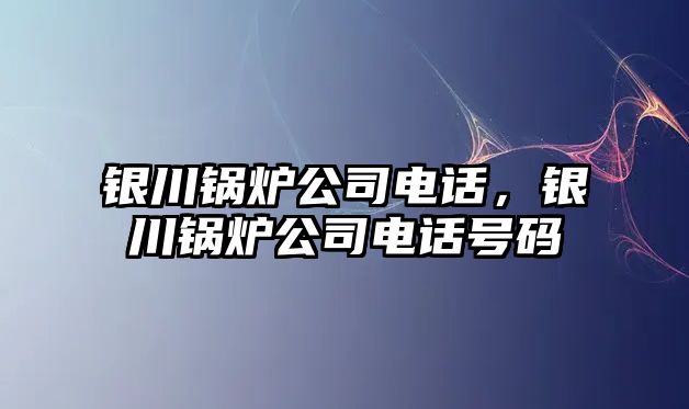 銀川鍋爐公司電話，銀川鍋爐公司電話號(hào)碼