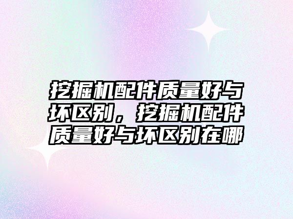 挖掘機配件質量好與壞區(qū)別，挖掘機配件質量好與壞區(qū)別在哪