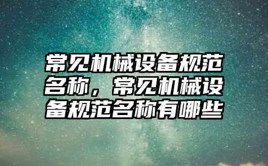 常見機械設(shè)備規(guī)范名稱，常見機械設(shè)備規(guī)范名稱有哪些