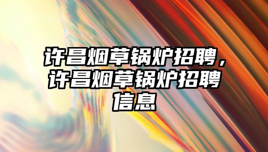 許昌煙草鍋爐招聘，許昌煙草鍋爐招聘信息