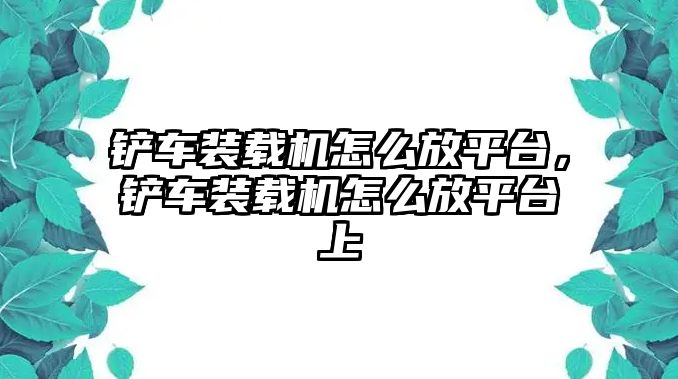 鏟車裝載機(jī)怎么放平臺(tái)，鏟車裝載機(jī)怎么放平臺(tái)上