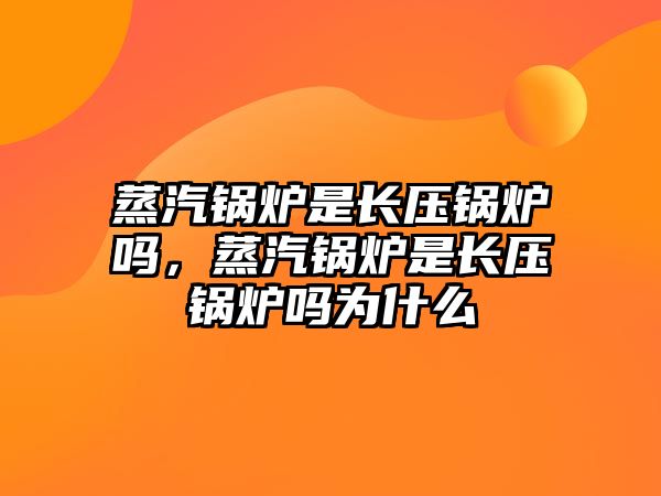 蒸汽鍋爐是長(zhǎng)壓鍋爐嗎，蒸汽鍋爐是長(zhǎng)壓鍋爐嗎為什么