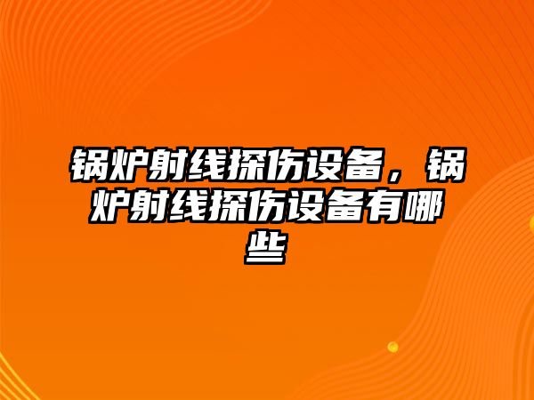 鍋爐射線探傷設(shè)備，鍋爐射線探傷設(shè)備有哪些