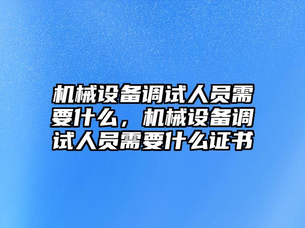 機(jī)械設(shè)備調(diào)試人員需要什么，機(jī)械設(shè)備調(diào)試人員需要什么證書