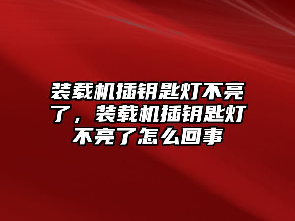 裝載機插鑰匙燈不亮了，裝載機插鑰匙燈不亮了怎么回事