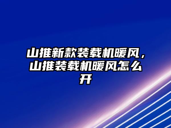 山推新款裝載機(jī)暖風(fēng)，山推裝載機(jī)暖風(fēng)怎么開(kāi)