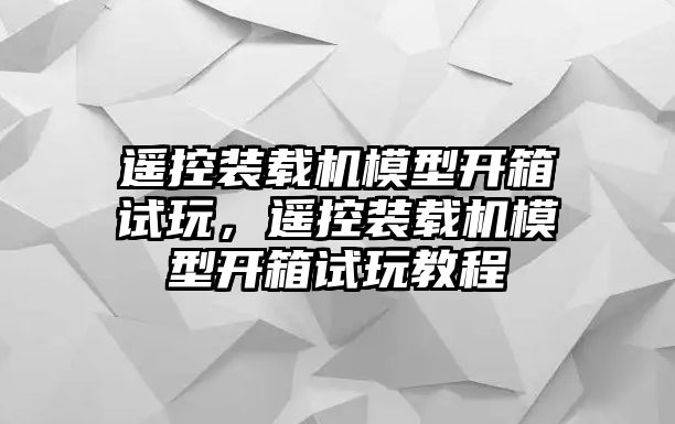 遙控裝載機(jī)模型開箱試玩，遙控裝載機(jī)模型開箱試玩教程