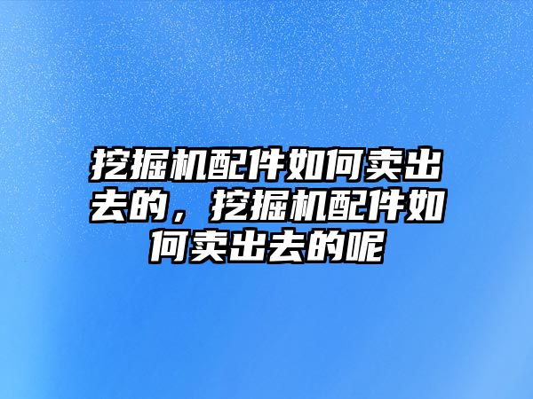 挖掘機(jī)配件如何賣出去的，挖掘機(jī)配件如何賣出去的呢