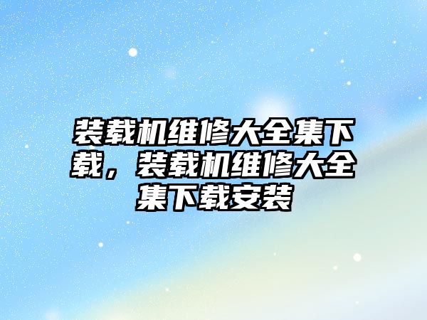 裝載機維修大全集下載，裝載機維修大全集下載安裝