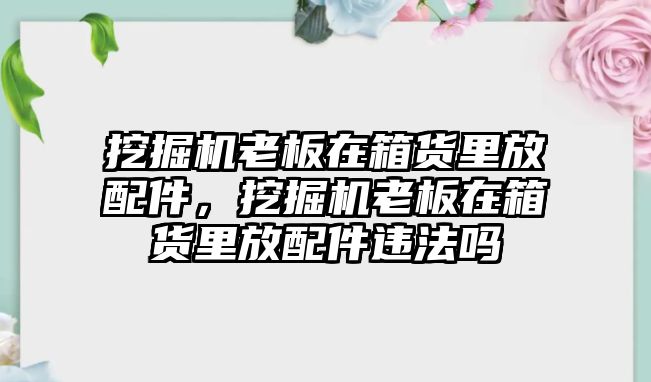 挖掘機老板在箱貨里放配件，挖掘機老板在箱貨里放配件違法嗎