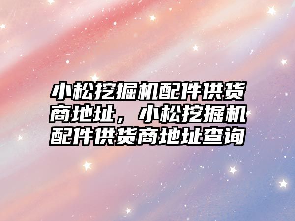 小松挖掘機配件供貨商地址，小松挖掘機配件供貨商地址查詢