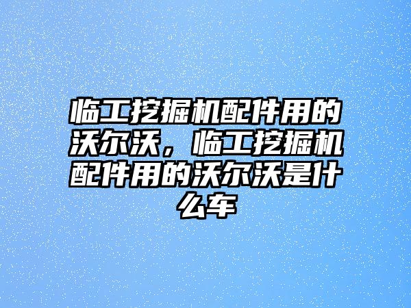 臨工挖掘機(jī)配件用的沃爾沃，臨工挖掘機(jī)配件用的沃爾沃是什么車