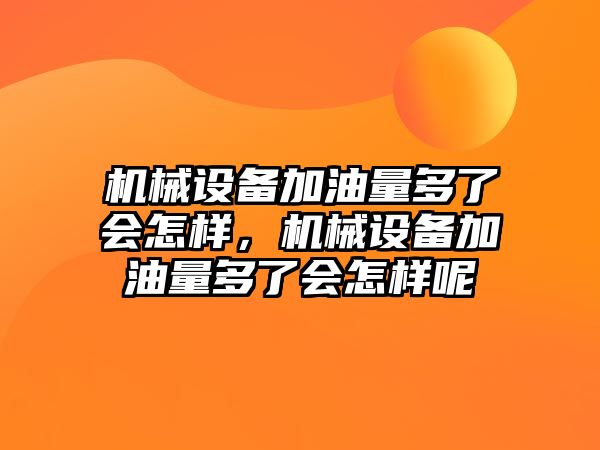 機械設(shè)備加油量多了會怎樣，機械設(shè)備加油量多了會怎樣呢