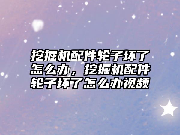 挖掘機配件輪子壞了怎么辦，挖掘機配件輪子壞了怎么辦視頻