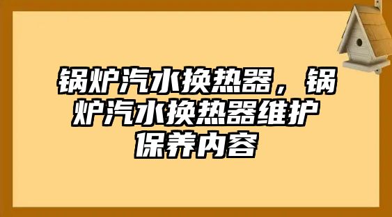 鍋爐汽水換熱器，鍋爐汽水換熱器維護(hù)保養(yǎng)內(nèi)容