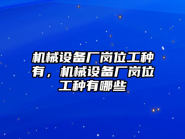 機(jī)械設(shè)備廠崗位工種有，機(jī)械設(shè)備廠崗位工種有哪些