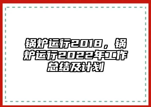 鍋爐運行2018，鍋爐運行2022年工作總結及計劃