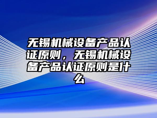 無錫機械設備產(chǎn)品認證原則，無錫機械設備產(chǎn)品認證原則是什么