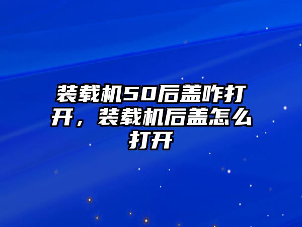 裝載機50后蓋咋打開，裝載機后蓋怎么打開