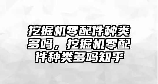 挖掘機零配件種類多嗎，挖掘機零配件種類多嗎知乎