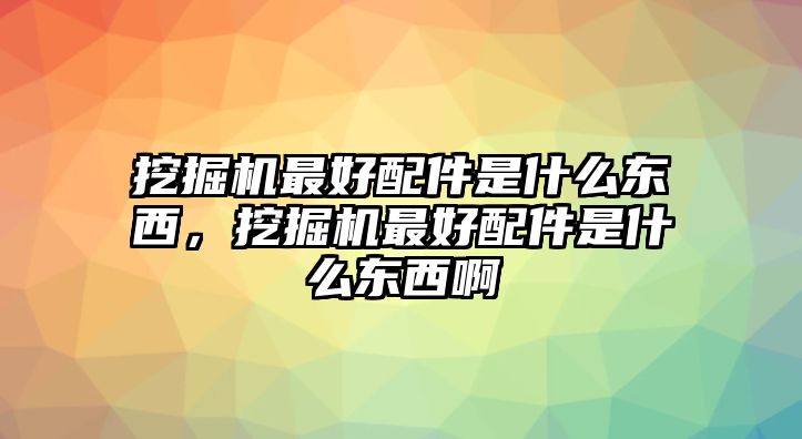 挖掘機(jī)最好配件是什么東西，挖掘機(jī)最好配件是什么東西啊