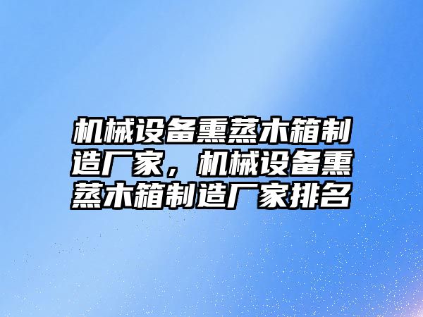 機(jī)械設(shè)備熏蒸木箱制造廠家，機(jī)械設(shè)備熏蒸木箱制造廠家排名