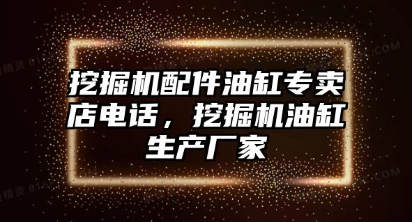 挖掘機配件油缸專賣店電話，挖掘機油缸生產(chǎn)廠家