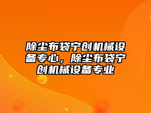 除塵布袋寧創(chuàng)機械設備專心，除塵布袋寧創(chuàng)機械設備專業(yè)