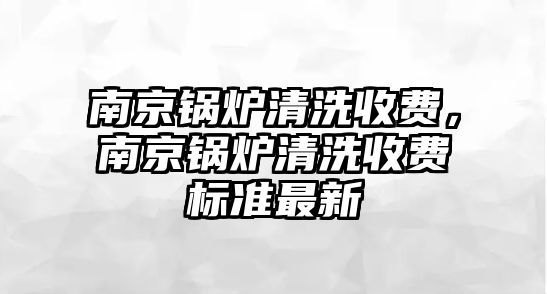 南京鍋爐清洗收費(fèi)，南京鍋爐清洗收費(fèi)標(biāo)準(zhǔn)最新