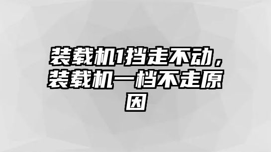 裝載機1擋走不動，裝載機一檔不走原因