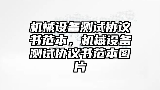 機械設(shè)備測試協(xié)議書范本，機械設(shè)備測試協(xié)議書范本圖片