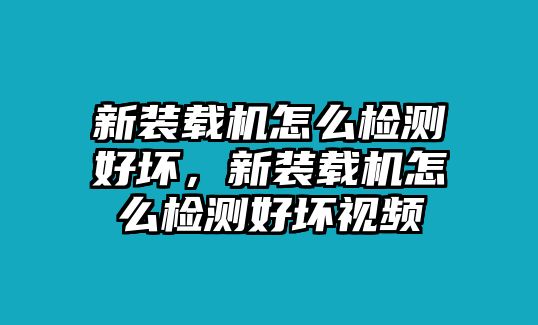 新裝載機怎么檢測好壞，新裝載機怎么檢測好壞視頻