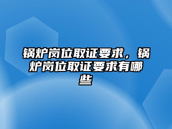 鍋爐崗位取證要求，鍋爐崗位取證要求有哪些