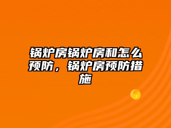 鍋爐房鍋爐房和怎么預防，鍋爐房預防措施