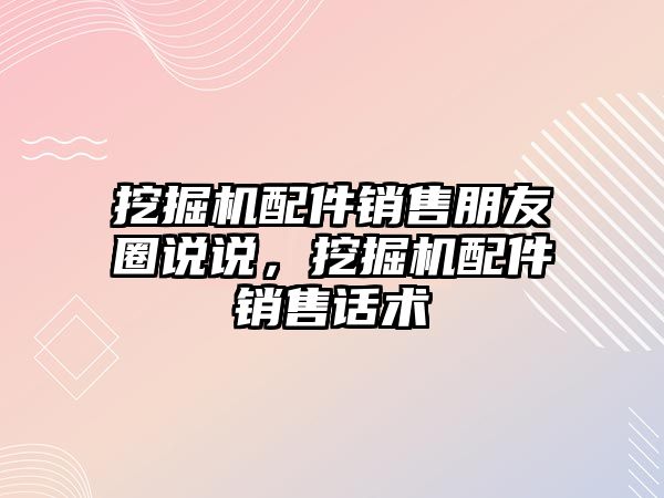 挖掘機配件銷售朋友圈說說，挖掘機配件銷售話術