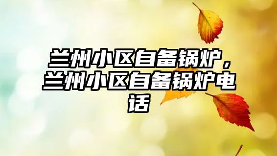 蘭州小區(qū)自備鍋爐，蘭州小區(qū)自備鍋爐電話