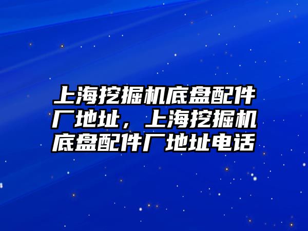 上海挖掘機(jī)底盤配件廠地址，上海挖掘機(jī)底盤配件廠地址電話