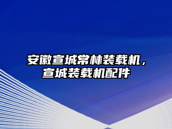 安徽宣城常林裝載機(jī)，宣城裝載機(jī)配件