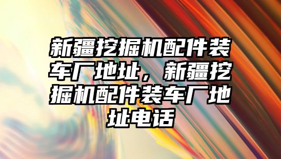 新疆挖掘機(jī)配件裝車廠地址，新疆挖掘機(jī)配件裝車廠地址電話