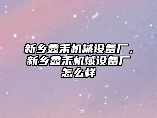 新鄉(xiāng)鑫禾機械設備廠，新鄉(xiāng)鑫禾機械設備廠怎么樣