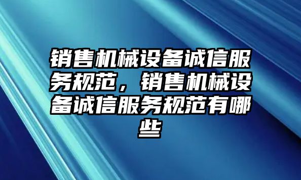 銷售機(jī)械設(shè)備誠信服務(wù)規(guī)范，銷售機(jī)械設(shè)備誠信服務(wù)規(guī)范有哪些