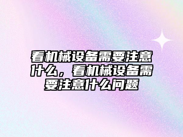 看機械設備需要注意什么，看機械設備需要注意什么問題