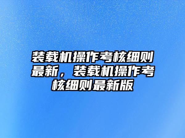 裝載機(jī)操作考核細(xì)則最新，裝載機(jī)操作考核細(xì)則最新版