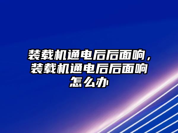 裝載機通電后后面響，裝載機通電后后面響怎么辦