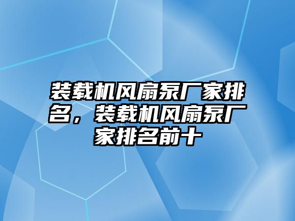 裝載機(jī)風(fēng)扇泵廠家排名，裝載機(jī)風(fēng)扇泵廠家排名前十