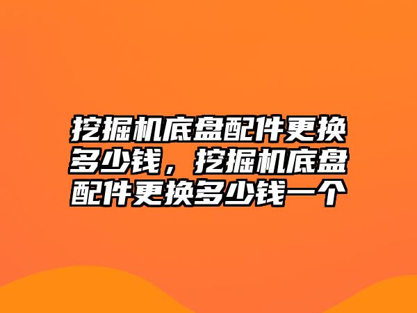 挖掘機底盤配件更換多少錢，挖掘機底盤配件更換多少錢一個