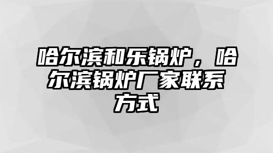 哈爾濱和樂鍋爐，哈爾濱鍋爐廠家聯(lián)系方式