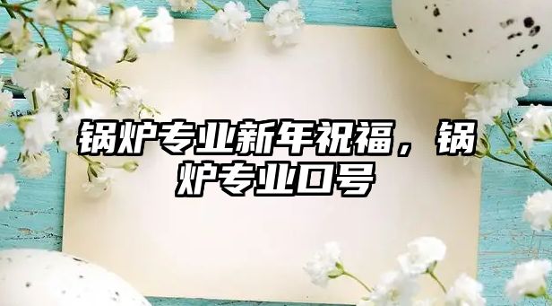 鍋爐專業(yè)新年祝福，鍋爐專業(yè)口號