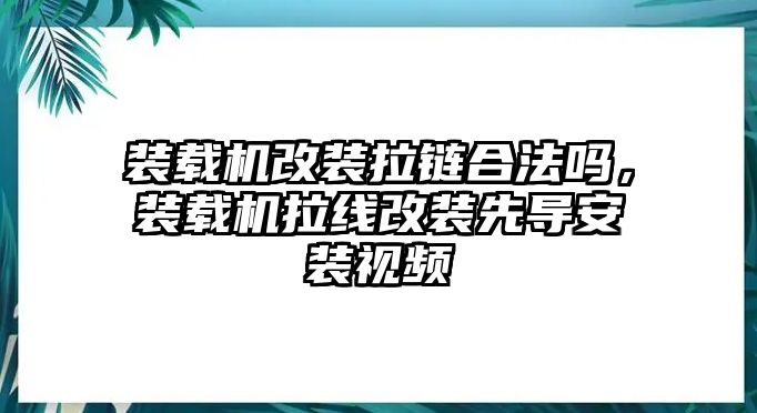 裝載機改裝拉鏈合法嗎，裝載機拉線改裝先導安裝視頻